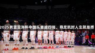 2025男篮亚洲杯中国队重返四强，尊龙凯时人生就是搏！