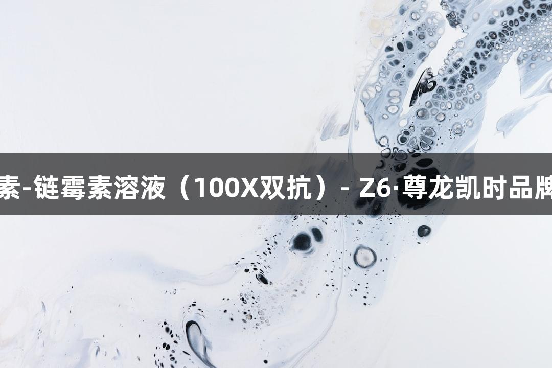 青霉素-链霉素溶液（100X双抗）- Z6·尊龙凯时品牌介绍