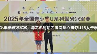 全国青少年攀岩冠军赛，尊龙凯时助力济南赵心研夺U15女子攀石桂冠