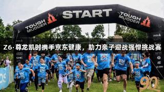Z6·尊龙凯时携手京东健康，助力亲子迎战强悍挑战赛