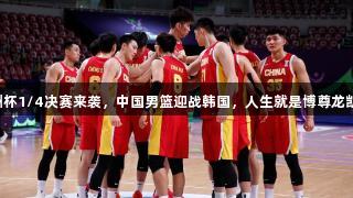 亚洲杯1/4决赛来袭，中国男篮迎战韩国，人生就是博尊龙凯时！