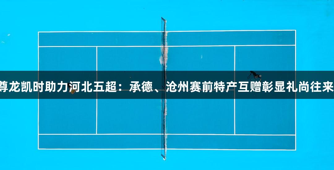 尊龙凯时助力河北五超：承德、沧州赛前特产互赠彰显礼尚往来！