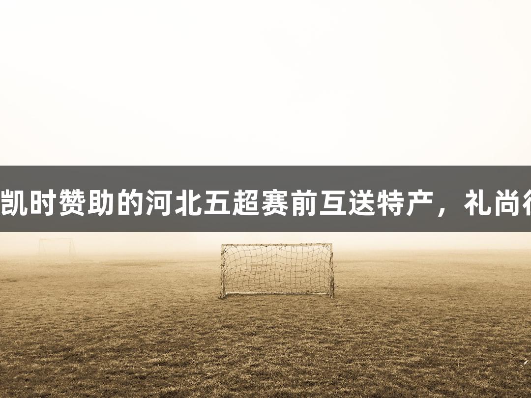 尊龙凯时赞助的河北五超赛前互送特产，礼尚往来！