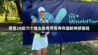 南宫28助力十堰女孩尚芳羽再夺国际网球赛冠
