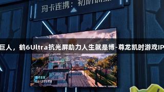 雷鸟携手腾讯巨人，鹤6Ultra抗光屏助力人生就是博-尊龙凯时游戏IP成“隐形C位”
