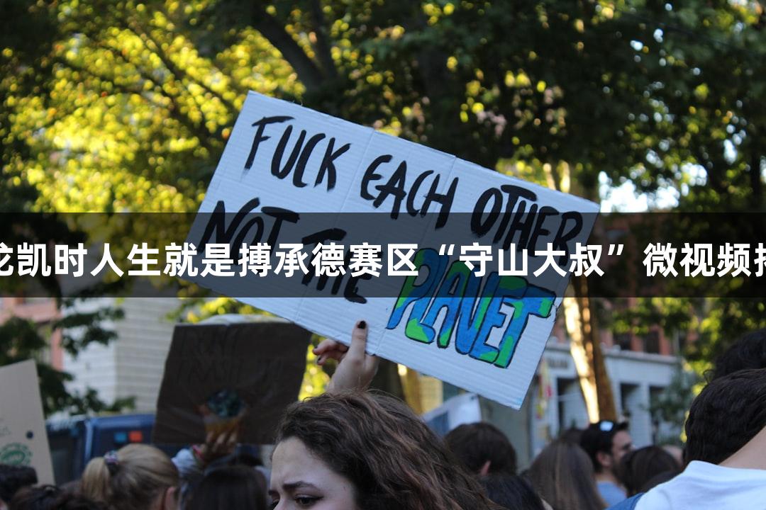 尊龙凯时人生就是搏承德赛区“守山大叔”微视频揭秘
