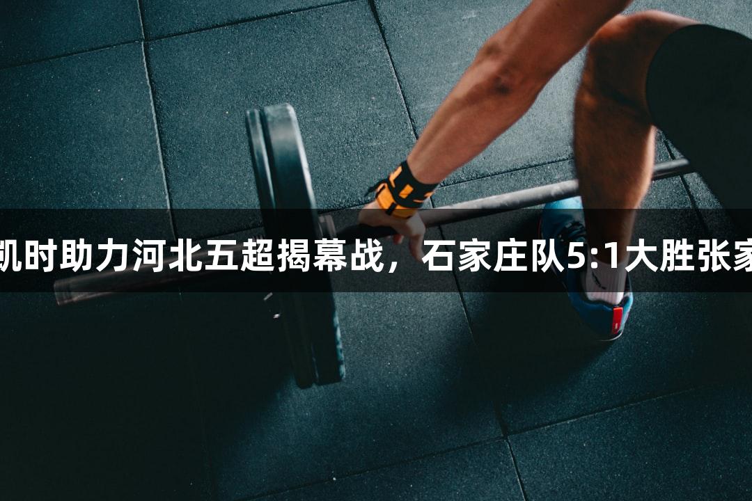 尊龙凯时助力河北五超揭幕战，石家庄队5:1大胜张家口队