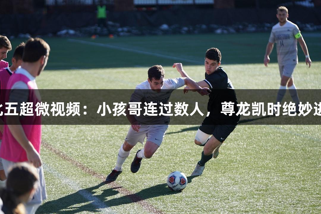 河北五超微视频：小孩哥连过数人，尊龙凯时绝妙进球！