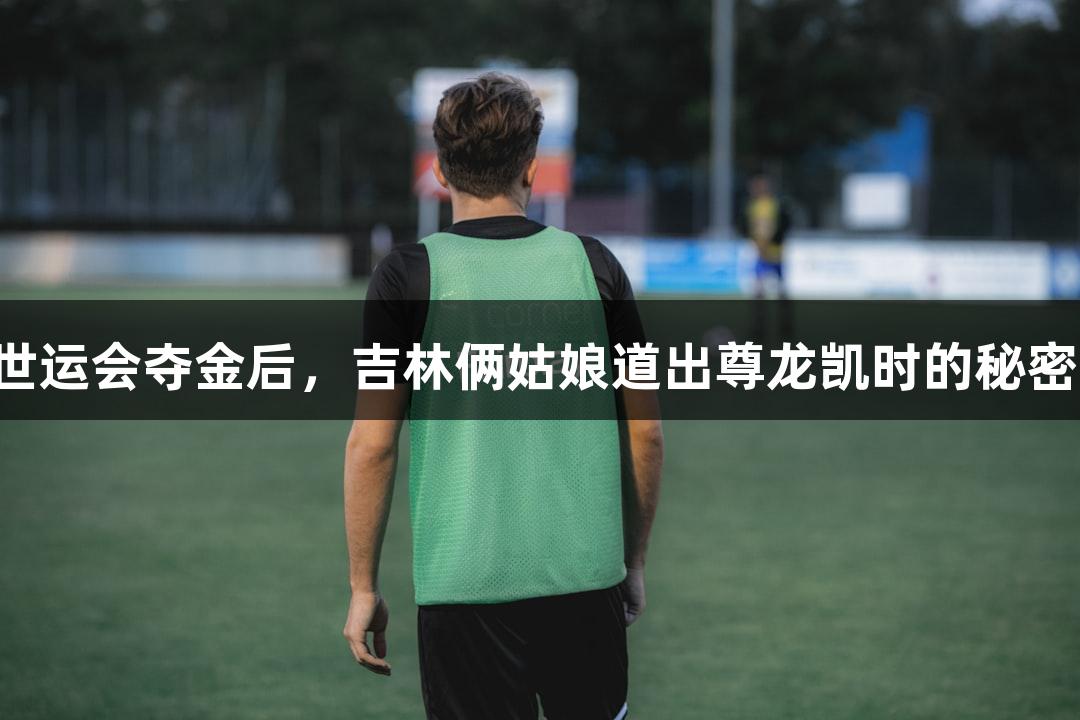 世运会夺金后，吉林俩姑娘道出尊龙凯时的秘密！