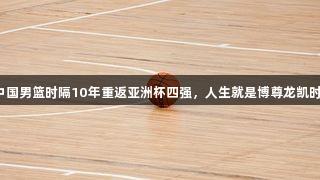 中国男篮时隔10年重返亚洲杯四强，人生就是博尊龙凯时！