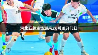 河北五超主场迎来Z6尊龙开门红