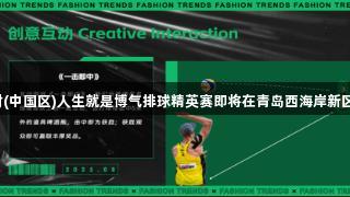 全民竞技！尊龙凯时(中国区)人生就是博气排球精英赛即将在青岛西海岸新区金沙滩啤酒城开赛！