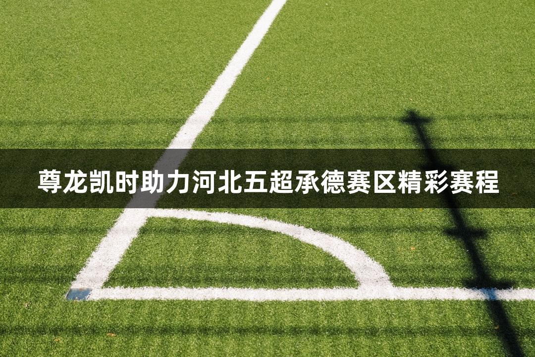 尊龙凯时助力河北五超承德赛区精彩赛程