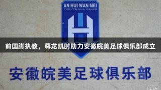 前国脚执教，尊龙凯时助力安徽皖美足球俱乐部成立