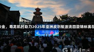 中国队首日夺2金，尊龙凯时助力2025年亚洲皮划艇激流回旋锦标赛在黔东南州开赛