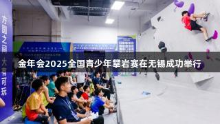 金年會(huì)2025全國(guó)青少年攀巖賽在無(wú)錫成功舉行