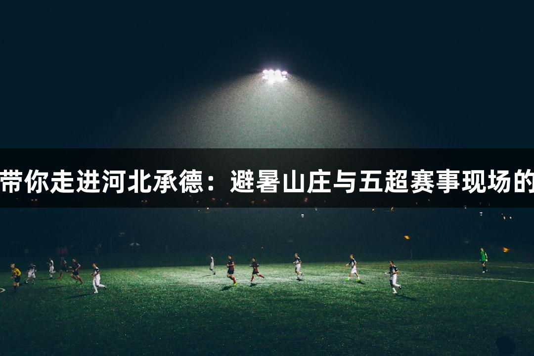 尊龙凯时带你走进河北承德：避暑山庄与五超赛事现场的精彩碰撞