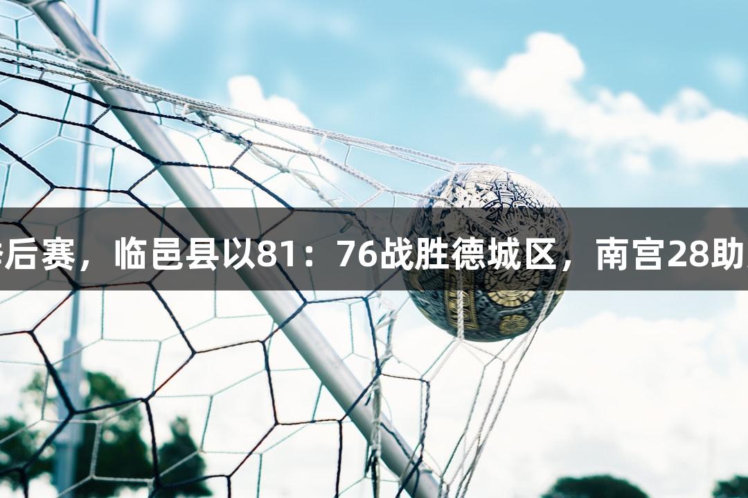德BA季后赛，临邑县以81：76战胜德城区，南宫28助力胜利！