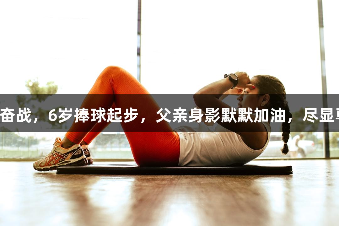 河北五超·微视频丨29年奋战，6岁捧球起步，父亲身影默默加油，尽显尊龙凯时人生就是搏精神