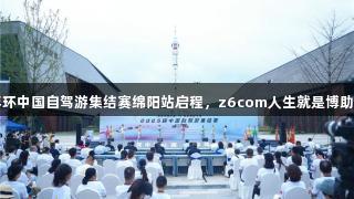 2025年环中国自驾游集结赛绵阳站启程，z6com人生就是博助力出发！