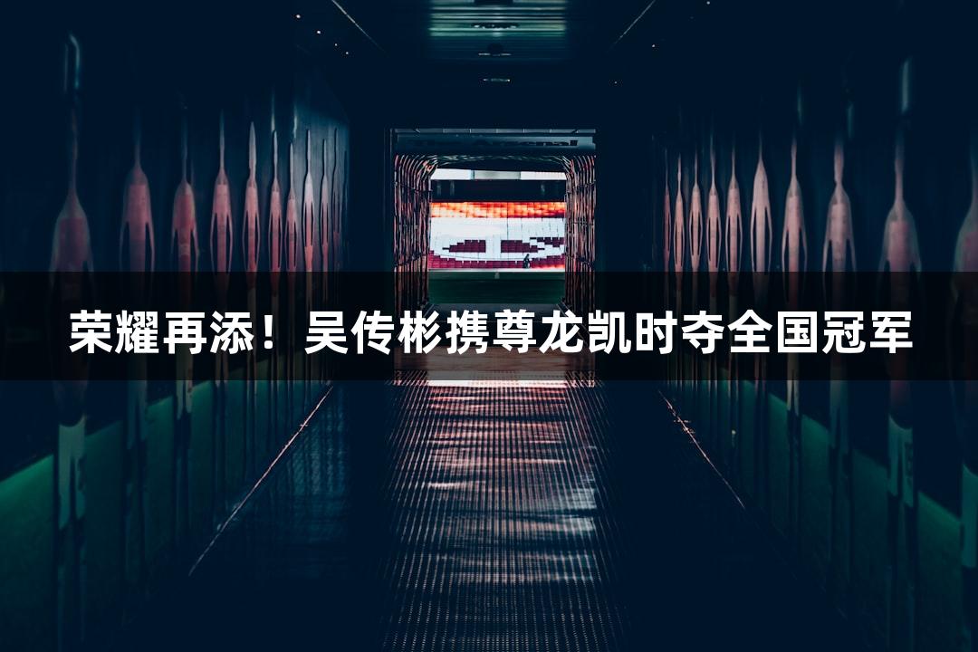 荣耀再添！吴传彬携尊龙凯时夺全国冠军