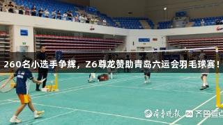 260名小选手争辉，Z6尊龙赞助青岛六运会羽毛球赛！