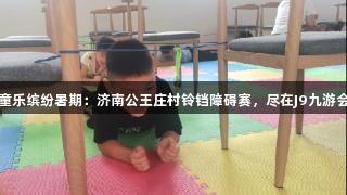 童乐缤纷暑期：济南公王庄村铃铛障碍赛，尽在J9九游会