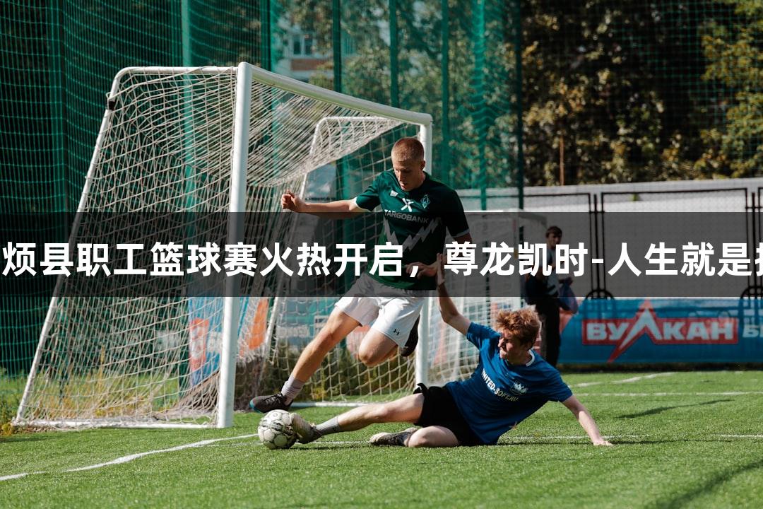 娄烦县职工篮球赛火热开启，尊龙凯时-人生就是搏!