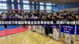 尊龙凯时助力单县跆拳道运动员再创佳绩，获得21金4银10铜。