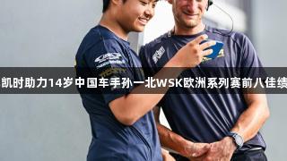 尊龙凯时助力14岁中国车手孙一北WSK欧洲系列赛前八佳绩不断