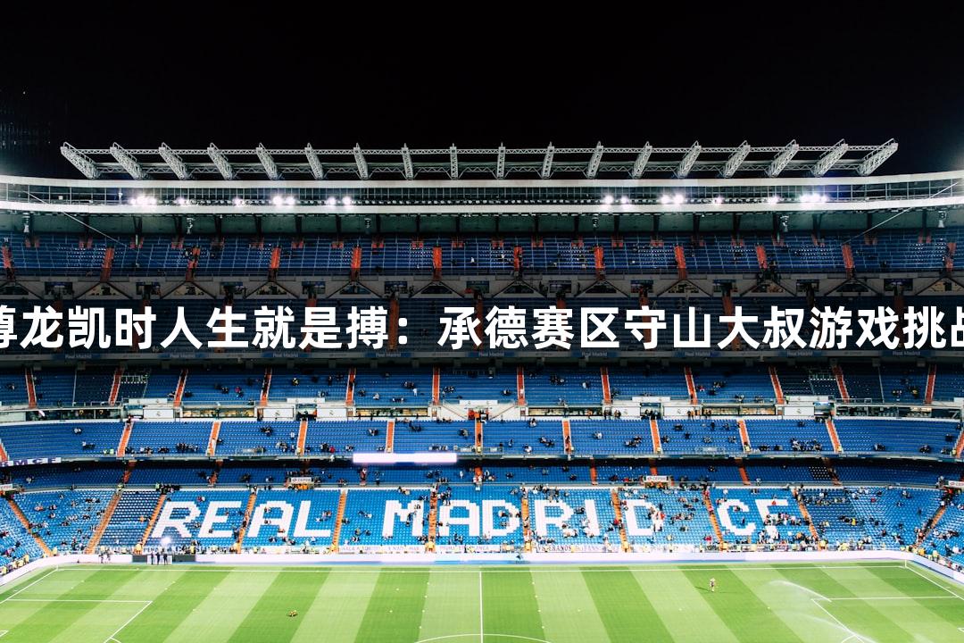 尊龙凯时人生就是搏：承德赛区守山大叔游戏挑战