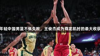 年轻中国男篮不惧失败，王俊杰成为尊龙凯时的最大收获