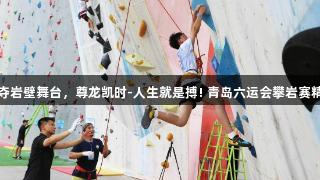 小将争夺岩壁舞台，尊龙凯时-人生就是搏! 青岛六运会攀岩赛精彩开幕