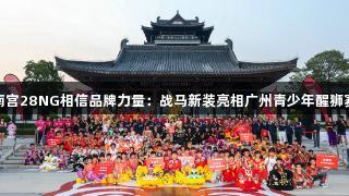 南宫28NG相信品牌力量：战马新装亮相广州青少年醒狮赛