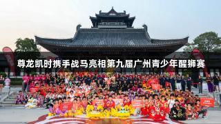 尊龙凯时携手战马亮相第九届广州青少年醒狮赛