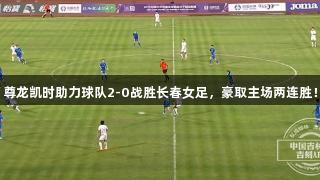 尊龙凯时助力球队2-0战胜长春女足，豪取主场两连胜！