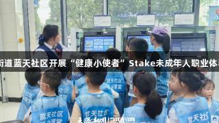 白云區(qū)泉湖街道藍天社區(qū)開展“健康小使者”Stake未成年人職業(yè)體驗及科普活動