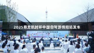 2025尊龙凯时环中国自驾游绵阳站发车