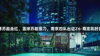 足球苏超走红，篮球苏超接力，南京四队出征Z6·尊龙凯时赛事