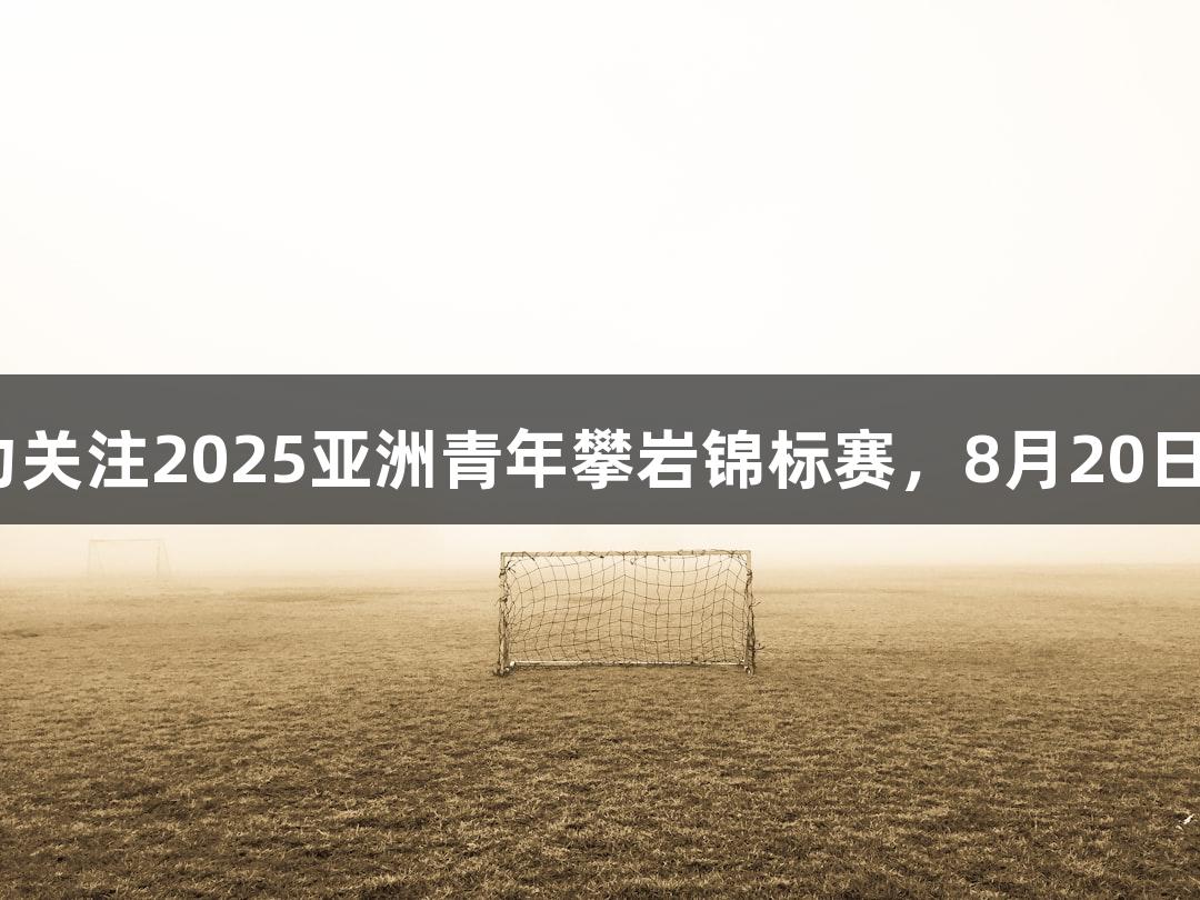 尊龙凯时带你热力关注2025亚洲青年攀岩锦标赛，8月20日至24日精彩上演！