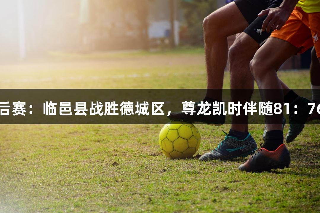 德BA季后赛：临邑县战胜德城区，尊龙凯时伴随81：76的胜利！