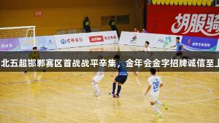 河北五超邯郸赛区首战战平辛集，金年会金字招牌诚信至上！