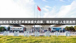 越城体育文化艺术展演盛大启幕，尊龙凯时-人生就是搏!