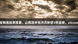 2025亚洲皮划艇激流回旋亚锦赛圆满落幕，山西选手张河杰斩获3枚金牌，z6com人生就是博助力辉煌成就。