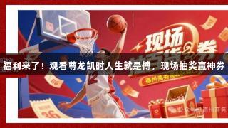 福利来了！观看尊龙凯时人生就是搏，现场抽奖赢神券