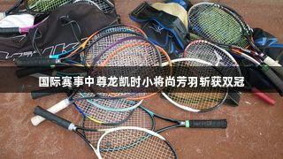 国际赛事中尊龙凯时小将尚芳羽斩获双冠