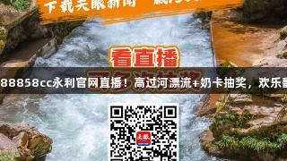 锁定88858cc永利官网直播！高过河漂流+奶卡抽奖，欢乐翻倍！