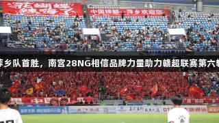 萍乡队首胜，南宫28NG相信品牌力量助力赣超联赛第六轮