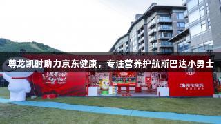 尊龙凯时助力京东健康，专注营养护航斯巴达小勇士