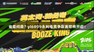 谁能问鼎？yl6809永利电竞争霸赛即将开启！